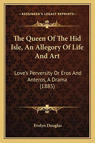 The Queen Of The Hid Isle, An Allegory Of Life And Art: Love's Perversity Or Eros And Anteros, A Drama (1885)