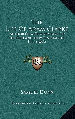 The Life Of Adam Clarke: Author Of A Commentary On The Old And New Testaments, Etc. (1863)
