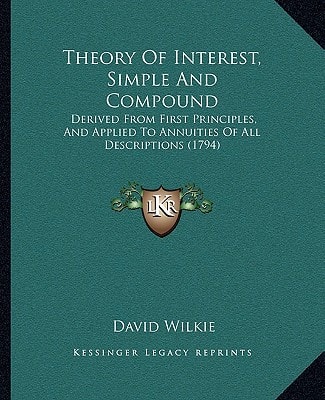 Theory Of Interest, Simple And Compound: Derived From First Principles, And Applied To Annuities Of All Descriptions (1794)