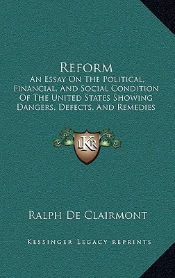 Reform: An Essay On The Political, Financial, And Social Condition Of The United States Showing Dangers, Defects, And Remedies (1896)