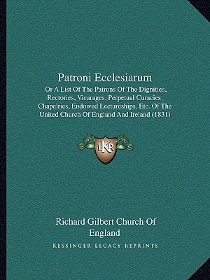 Patroni Ecclesiarum: Or A List Of The Patrons Of The Dignities, Rectories, Vicarages, Perpetual Curacies, Chapelries, Endowed Lectureships, Etc. Of The United Church Of England And Ireland (1831)