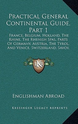 Practical General Continental Guide, Part 1: France, Belgium, Holland, The Rhine, The Rhenish Spas, Parts Of Germany, Austria, The Tyrol, And Venice, Switzerland, Savoy, Piedmont, Italy (1868)