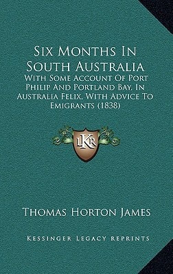 Six Months In South Australia: With Some Account Of Port Philip And Portland Bay, In Australia Felix, With Advice To Emigrants (1838)