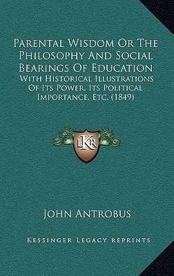 Parental Wisdom Or The Philosophy And Social Bearings Of Education: With Historical Illustrations Of Its Power, Its Political Importance, Etc. (1849)