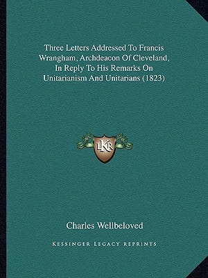 Three Letters Addressed To Francis Wrangham, Archdeacon Of Cleveland, In Reply To His Remarks On Unitarianism And Unitarians (1823)