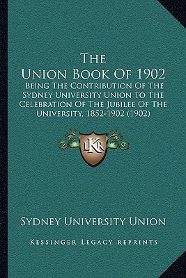 The Union Book Of 1902: Being The Contribution Of The Sydney University Union To The Celebration Of The Jubilee Of The University, 1852-1902 (1902)