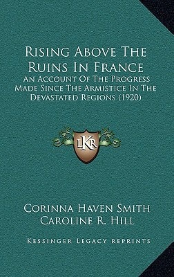 Rising Above The Ruins In France: An Account Of The Progress Made Since The Armistice In The Devastated Regions (1920)