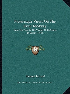 Picturesque Views On The River Medway: From The Nore To The Vicinity Of Its Source In Sussex (1793)