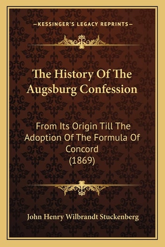 The History Of The Augsburg Confession: From Its Origin Till The Adoption Of The Formula Of Concord (1869)