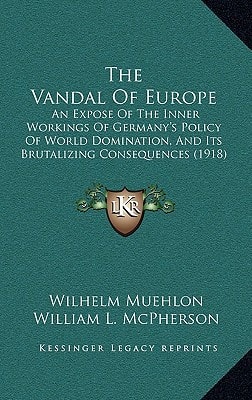 The Vandal Of Europe: An Expose Of The Inner Workings Of Germany's Policy Of World Domination, And Its Brutalizing Consequences (1918)