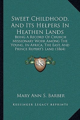 Sweet Childhood, And Its Helpers In Heathen Lands: Being A Record Of Church Missionary Work Among The Young, In Africa, The East, And Prince Rupert's Land (1864)