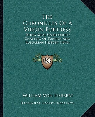 The Chronicles Of A Virgin Fortress: Being Some Unrecorded Chapters Of Turkish And Bulgarian History (1896)