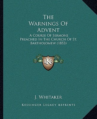 The Warnings Of Advent: A Course Of Sermons Preached In The Church Of St. Bartholomew (1853)