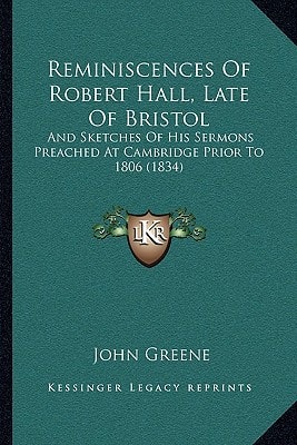 Reminiscences Of Robert Hall, Late Of Bristol: And Sketches Of His Sermons Preached At Cambridge Prior To 1806 (1834)