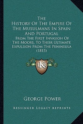 The History Of The Empire Of The Musulmans In Spain And Portugal: From The First Invasion Of The Moors, To Their Ultimate Expulsion From The Peninsula (1815)