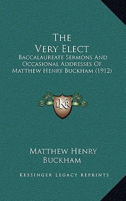 The Very Elect: Baccalaureate Sermons And Occasional Addresses Of Matthew Henry Buckham (1912)