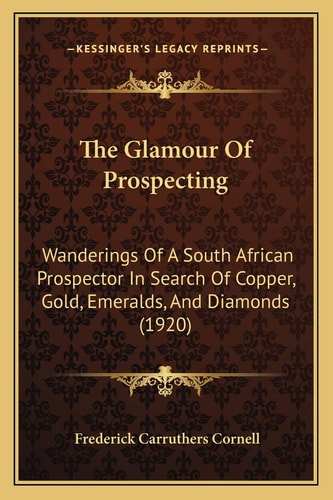 The Glamour Of Prospecting: Wanderings Of A South African Prospector In Search Of Copper, Gold, Emeralds, And Diamonds (1920)