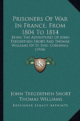 Prisoners Of War In France, From 1804 To 1814: Being The Adventures Of John Tregerthen Short And Thomas Williams Of St. Ives, Cornwall (1914)