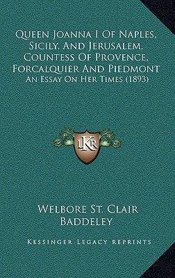 Queen Joanna I Of Naples, Sicily, And Jerusalem, Countess Of Provence, Forcalquier And Piedmont: An Essay On Her Times (1893)
