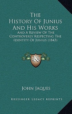 The History Of Junius And His Works: And A Review Of The Controversy Respecting The Identity Of Junius (1843)