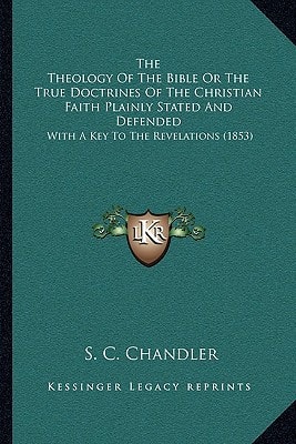 The Theology Of The Bible Or The True Doctrines Of The Christian Faith Plainly Stated And Defended: With A Key To The Revelations (1853)