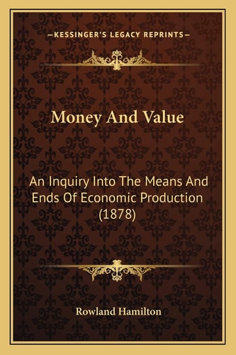 Money And Value: An Inquiry Into The Means And Ends Of Economic Production (1878)