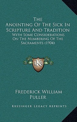 The Anointing Of The Sick In Scripture And Tradition: With Some Considerations On The Numbering Of The Sacraments (1904)