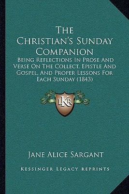 The Christian's Sunday Companion: Being Reflections In Prose And Verse On The Collect, Epistle And Gospel, And Proper Lessons For Each Sunday (1843)