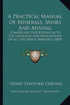 A Practical Manual Of Minerals, Mines And Mining: Comprising Suggestions As To The Localities And Associations Of All The Useful Minerals (1887)
