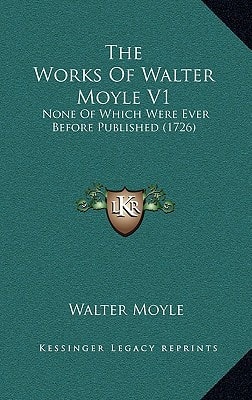 The Works Of Walter Moyle V1: None Of Which Were Ever Before Published (1726)