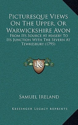 Picturesque Views On The Upper, Or Warwickshire Avon: From Its Source At Maseby To Its Junction With The Severn At Tewkesbury (1795)