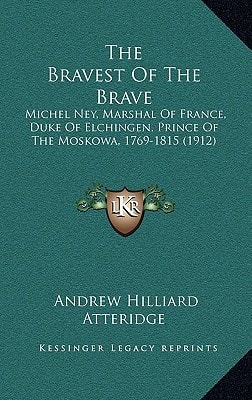 The Bravest Of The Brave: Michel Ney, Marshal Of France, Duke Of Elchingen, Prince Of The Moskowa, 1769-1815 (1912)