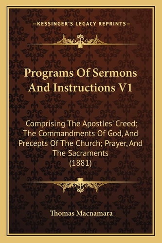 Programs Of Sermons And Instructions V1: Comprising The Apostles' Creed; The Commandments Of God, And Precepts Of The Church; Prayer, And The Sacraments (1881)