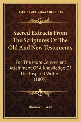 Sacred Extracts From The Scriptures Of The Old And New Testaments: For The More Convenient Attainment Of A Knowledge Of The Inspired Writers (1809)