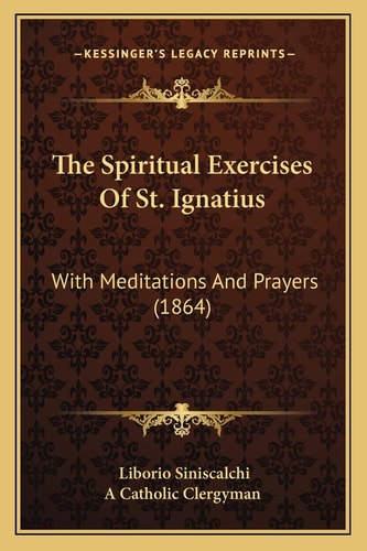 The Spiritual Exercises Of St. Ignatius: With Meditations And Prayers (1864)