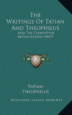 The Writings Of Tatian And Theophilus: And The Clementine Recognitions (1867)
