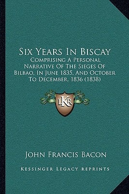 Six Years In Biscay: Comprising A Personal Narrative Of The Sieges Of Bilbao, In June 1835, And October To December, 1836 (1838)