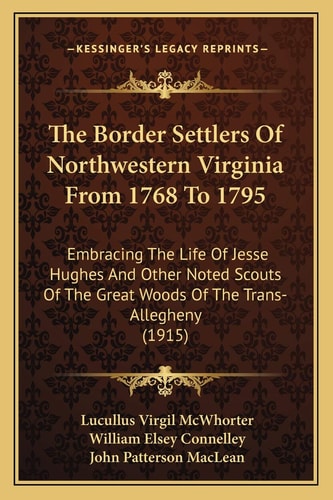 The Border Settlers Of Northwestern Virginia From 1768 To 1795: Embracing The Life Of Jesse Hughes And Other Noted Scouts Of The Great Woods Of The Trans-Allegheny (1915)