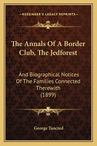 The Annals Of A Border Club, The Jedforest: And Biographical Notices Of The Families Connected Therewith (1899)