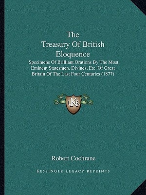 The Treasury Of British Eloquence: Specimens Of Brilliant Orations By The Most Eminent Statesmen, Divines, Etc. Of Great Britain Of The Last Four Centuries (1877)