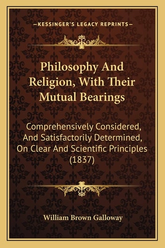 Philosophy And Religion, With Their Mutual Bearings: Comprehensively Considered, And Satisfactorily Determined, On Clear And Scientific Principles (1837)
