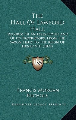 The Hall Of Lawford Hall: Records Of An Essex House And Of Its Proprietors, From The Saxon Times To The Reign Of Henry VIII (1891)