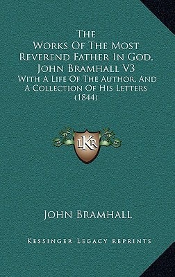 The Works Of The Most Reverend Father In God, John Bramhall V3: With A Life Of The Author, And A Collection Of His Letters (1844)