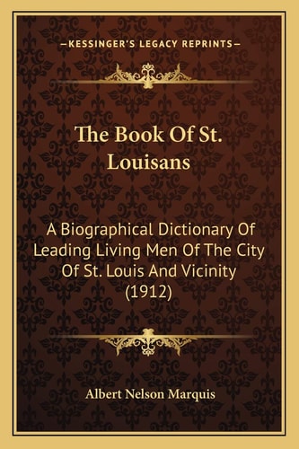 The Book Of St. Louisans: A Biographical Dictionary Of Leading Living Men Of The City Of St. Louis And Vicinity (1912)