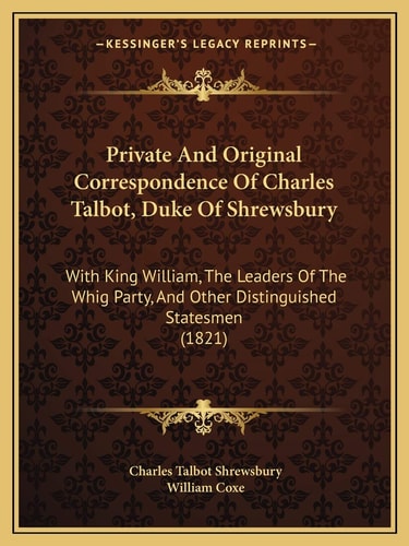 Private And Original Correspondence Of Charles Talbot, Duke Of Shrewsbury: With King William, The Leaders Of The Whig Party, And Other Distinguished Statesmen (1821)