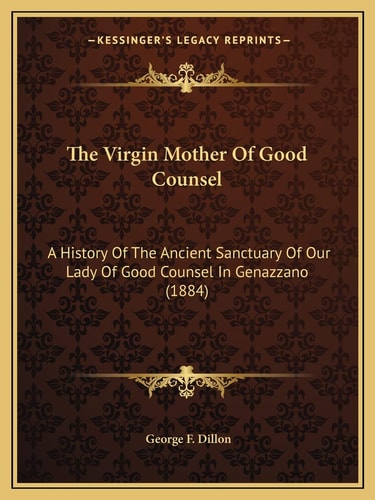 The Virgin Mother Of Good Counsel: A History Of The Ancient Sanctuary Of Our Lady Of Good Counsel In Genazzano (1884)