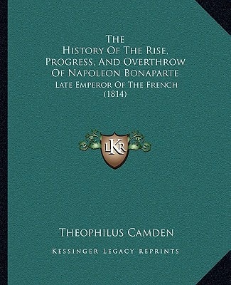 The History Of The Rise, Progress, And Overthrow Of Napoleon Bonaparte: Late Emperor Of The French (1814)