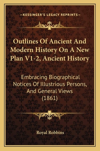 Outlines Of Ancient And Modern History On A New Plan V1-2, Ancient History: Embracing Biographical Notices Of Illustrious Persons, And General Views (1861)