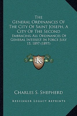 The General Ordinances Of The City Of Saint Joseph, A City Of The Second: Embracing All Ordinances Of General Interest In Force July 15, 1897 (1897)