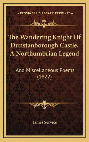 The Wandering Knight Of Dunstanborough Castle, A Northumbrian Legend: And Miscellaneous Poems (1822)